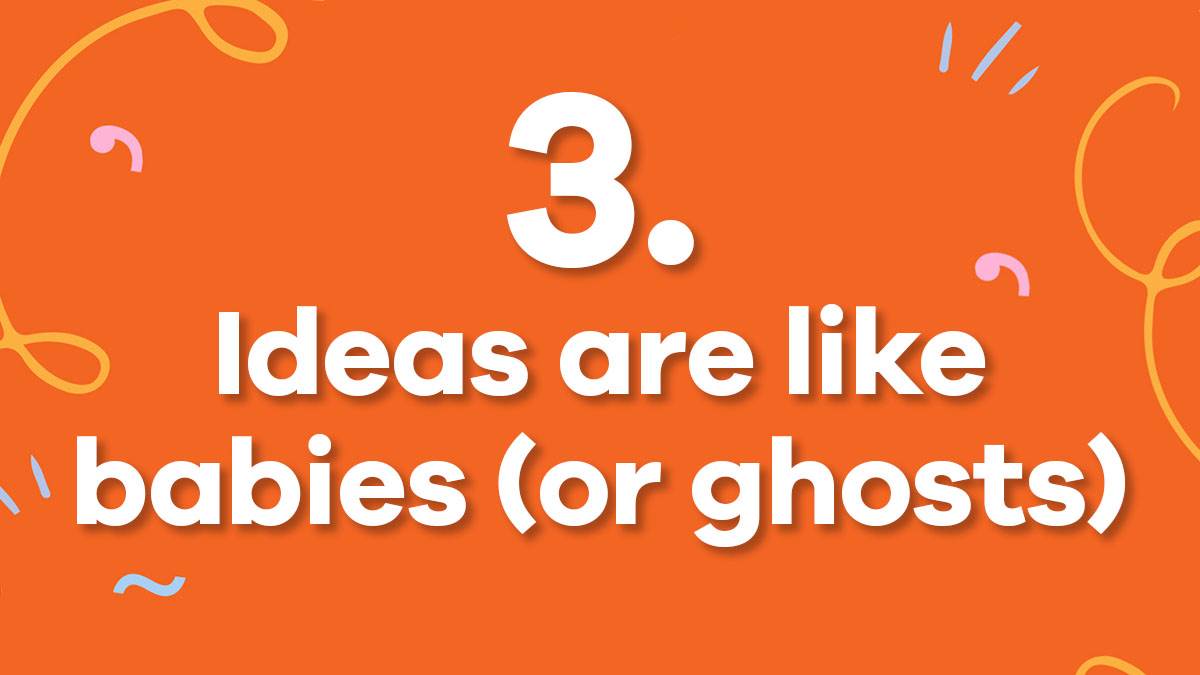 3. Ideas are like babies (or ghosts)