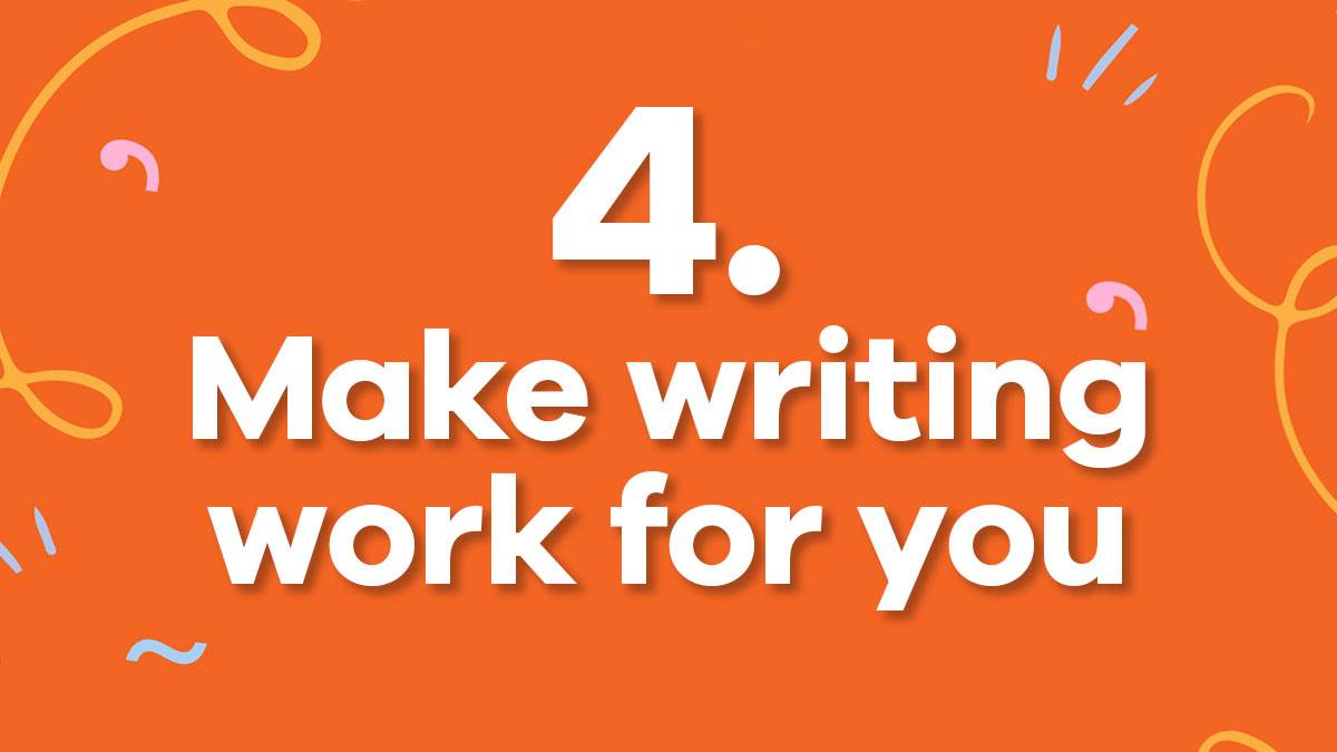 4. Make writing work for you