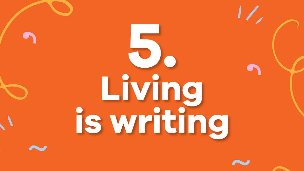 5. Living is writing